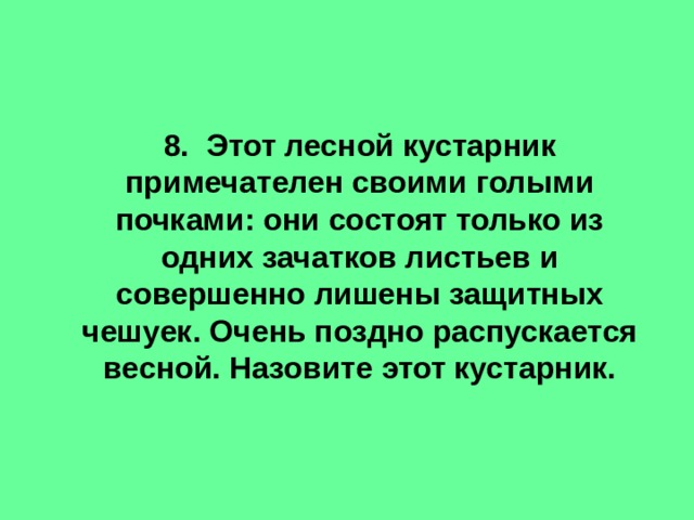 8. Этот лесной кустарник примечателен своими голыми почками: они состоят только из одних зачатков листьев и совершенно лишены защитных чешуек. Очень поздно распускается весной. Назовите этот кустарник. 