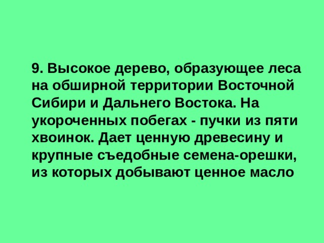  9. Высокое дерево, образующее леса на обширной территории Восточной Сибири и Дальнего Востока. На укороченных побегах - пучки из пяти хвоинок. Дает ценную древесину и крупные съедобные семена-орешки, из которых добывают ценное масло 