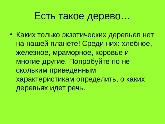 Есть такое дерево… Каких только экзотических деревьев нет на нашей планете! Среди них: хлебное, железное, мра­морное, коровье и многие другие. Попробуйте по не­скольким приведенным характеристикам определить, о каких деревьях идет речь. 