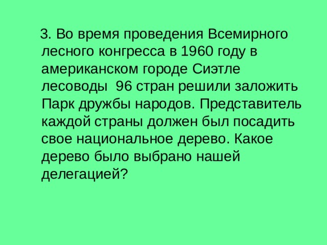  3. Во время проведения Всемирного лесного конгресса в 1960 году в американском городе Сиэтле лесоводы 96 стран решили заложить Парк дружбы народов. Представитель каждой страны должен был посадить свое национальное дерево. Какое дерево было выбрано нашей делегацией? 