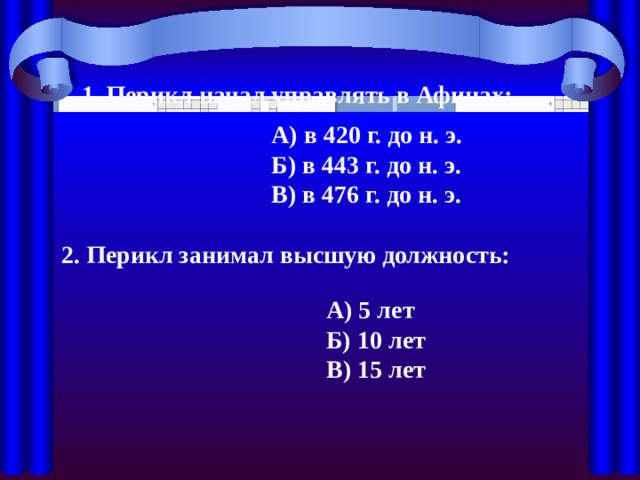 1. Перикл начал управлять в Афинах: А) в 420 г. до н. э. Б) в 443 г. до н. э. В) в 476 г. до н. э. 2. Перикл занимал высшую должность: А) 5 лет Б) 10 лет В) 15 лет 