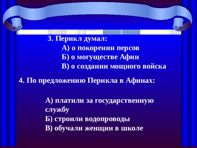 3. Перикл думал: А) о покорении персов Б) о могуществе Афин В) о создании мощного войска 4. По предложению Перикла в Афинах: А) платили за государственную службу Б) строили водопроводы В) обучали женщин в школе 