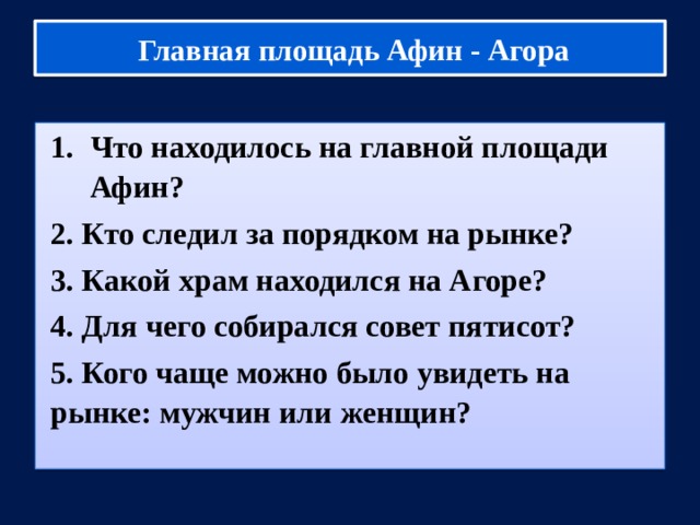  Главная площадь Афин - Агора Что находилось на главной площади Афин? 2. Кто следил за порядком на рынке? 3. Какой храм находился на Агоре? 4. Для чего собирался совет пятисот? 5. Кого чаще можно было увидеть на рынке: мужчин или женщин? 