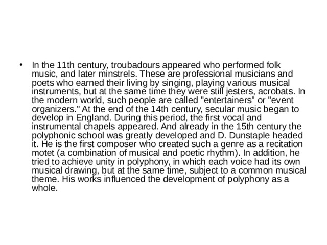 In the 11th century, troubadours appeared who performed folk music, and later minstrels. These are professional musicians and poets who earned their living by singing, playing various musical instruments, but at the same time they were still jesters, acrobats. In the modern world, such people are called 
