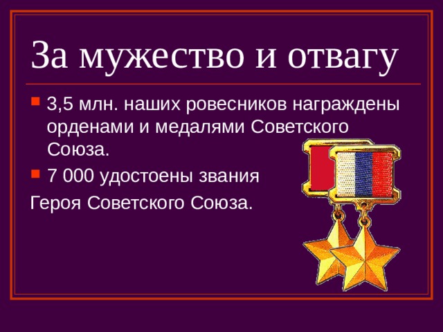 За мужество и отвагу 3,5 млн. наших ровесников награждены орденами и медалями Советского Союза. 7 000 удостоены звания Героя Советского Союза.