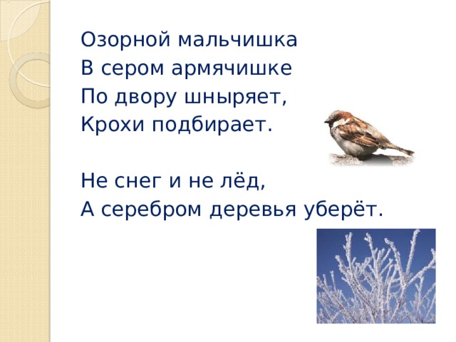 Озорной мальчишка В сером армячишке По двору шныряет, Крохи подбирает. Не снег и не лёд, А серебром деревья уберёт.