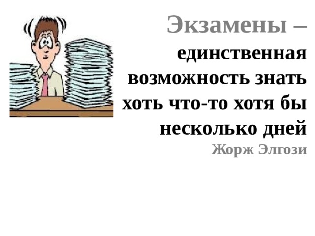 Экзамены – единственная возможность знать хоть что-то хотя бы несколько дней Жорж Элгози