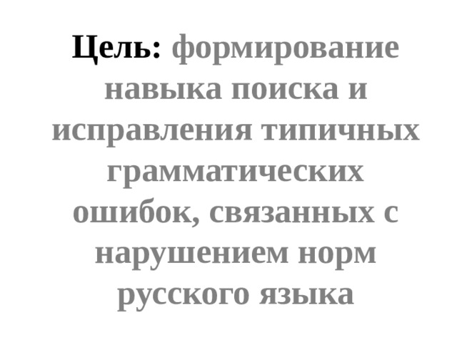 Цель: формирование навыка поиска и исправления типичных грамматических ошибок, связанных с нарушением норм русского языка