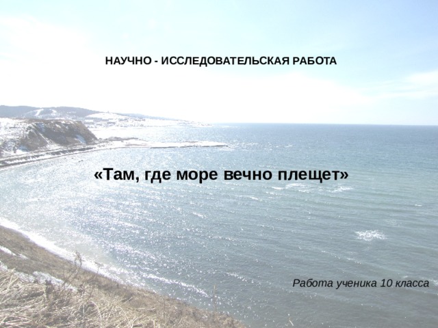 НАУЧНО - ИССЛЕДОВАТЕЛЬСКАЯ РАБОТА «Там, где море вечно плещет» Работа ученика 10 класса