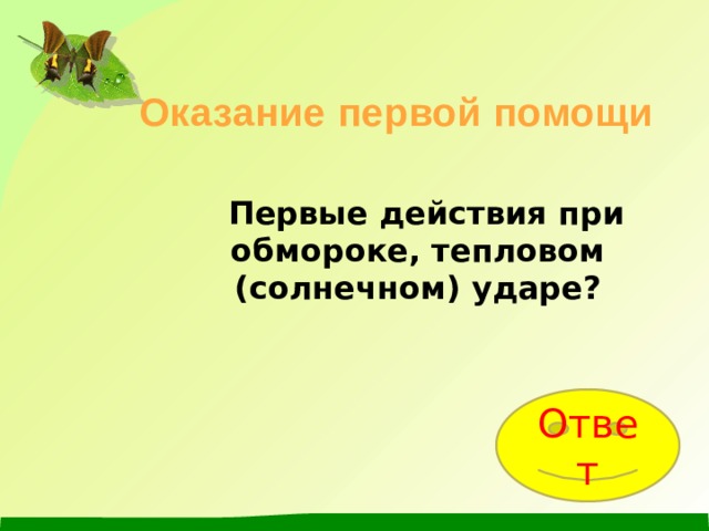 Оказание первой помощи  Первые действия при обмороке, тепловом (солнечном) ударе? Ответ 