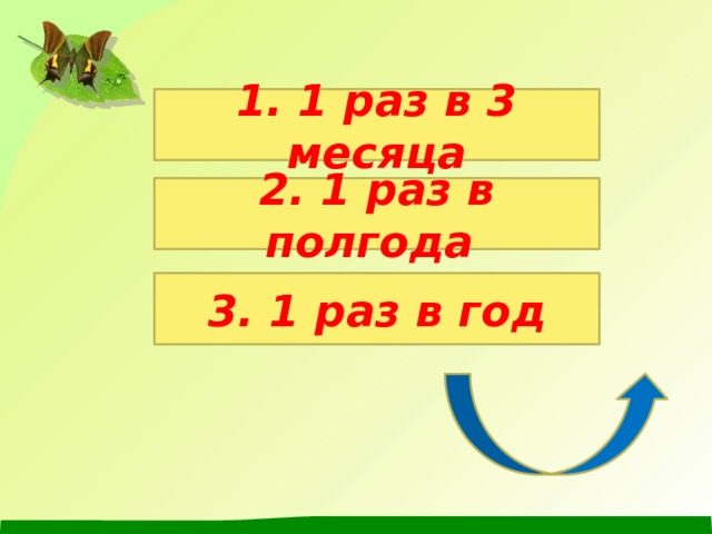 1. 1 раз в 3 месяца 2. 1 раз в полгода 3. 1 раз в год 