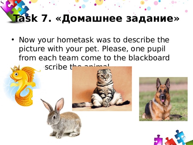 Task 7. «Домашнее задание» Now your hometask was to describe the picture with your pet. Please, one pupil from each team come to the blackboard and describe the animal. 