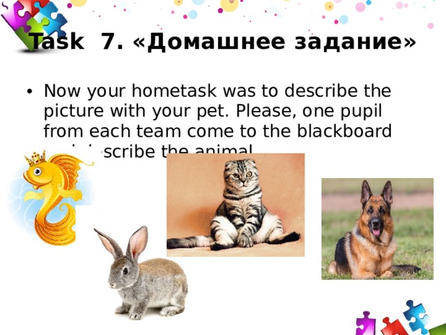 Task 7. «Домашнее задание» Now your hometask was to describe the picture with your pet. Please, one pupil from each team come to the blackboard and describe the animal. 