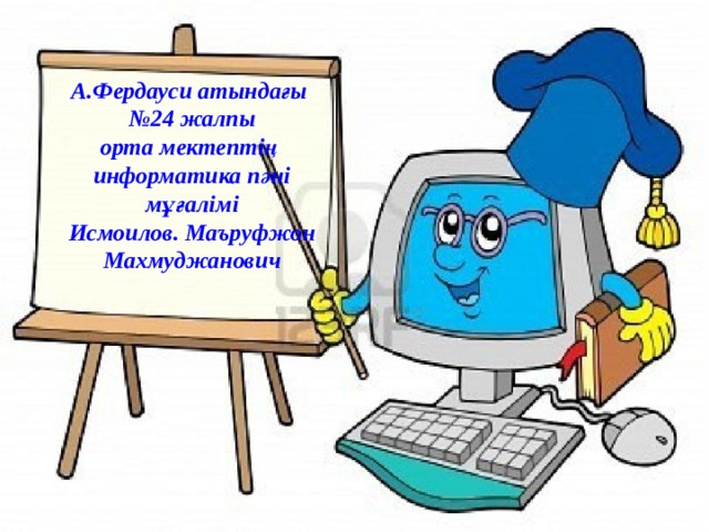 А.Фердауси атындағы № 24 жалпы орта мектептің информатика пәні мұғалімі Исмоилов. Маъруфжон Махмуджанович  