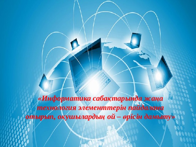 «Информатика сабақтарында жаңа технология элементтерін пайдалана отырып, оқушылардың ой – өрісін дамыту»  