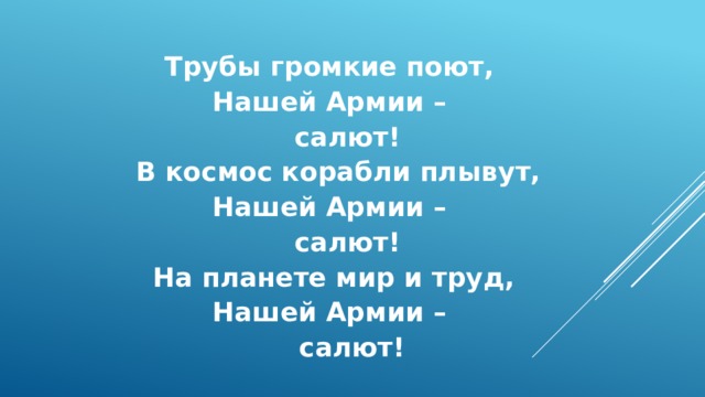 Трубы громкие поют, Нашей Армии –  салют!  В космос корабли плывут, Нашей Армии –  салют!  На планете мир и труд, Нашей Армии –  салют! 