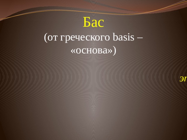 Бас  (от греческого basis – «основа»)    это низкий мужской певческий голос 