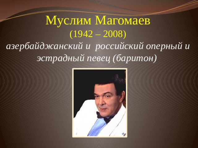 Муслим Магомаев  (1942 – 2008)  азербайджанский и российский оперный и эстрадный певец (баритон)          