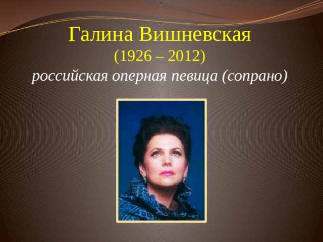Галина Вишневская  (1926 – 2012)  российская оперная певица (сопрано)         