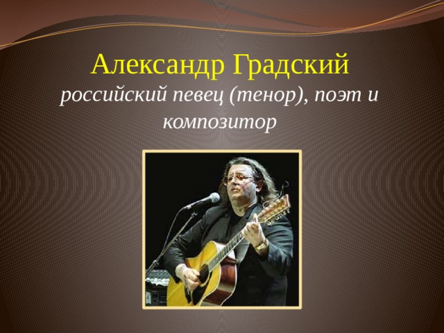 Александр Градский  российский певец (тенор), поэт и композитор      