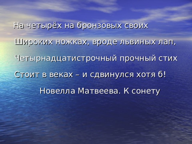  На четырёх на бронзовых своих  Широких ножках, вроде львиных лап,  Четырнадцатистрочный прочный стих  Стоит в веках – и сдвинулся хотя б!  Новелла Матвеева. К сонету 