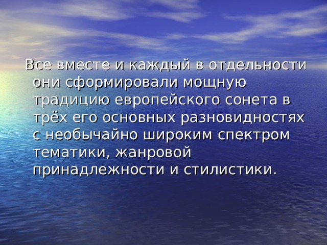  Все вместе и каждый в отдельности они сформировали мощную традицию европейского сонета в трёх его основных разновидностях с необычайно широким спектром тематики, жанровой принадлежности и стилистики. 