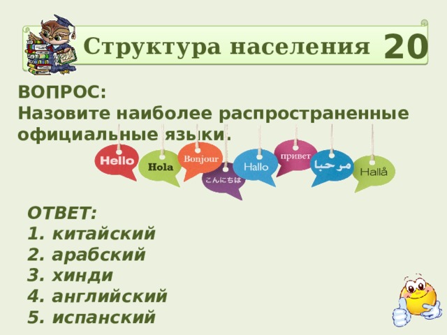 Структура населения 20 ВОПРОС: Назовите наиболее распространенные официальные языки. ОТВЕТ: 1. китайский 2. арабский 3. хинди 4. английский 5. испанский       6. бенгальский 7. португальский 8. русский 9. японский 10. немецкий 