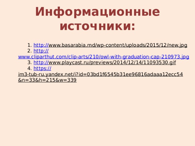 Информационные источники:  1. http:// www.basarabia.md/wp-content/uploads/2015/12/new.jpg   2. http:// www.cliparthut.com/clip-arts/210/owl-with-graduation-cap-210973.jpg  3. http:// www.playcast.ru/previews/2014/12/14/11093530.gif   4. https:// im3-tub-ru.yandex.net/i?id=03bd1f6545b31ee96816adaaa12ecc54&n=33&h=215&w=339  