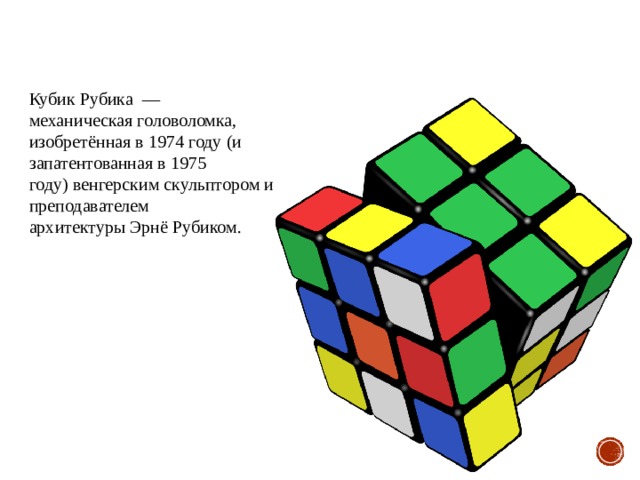 Кубик Рубика  — механическая головоломка, изобретённая в 1974 году (и запатентованная в 1975 году) венгерским скульптором и преподавателем архитектуры Эрнё Рубиком. 