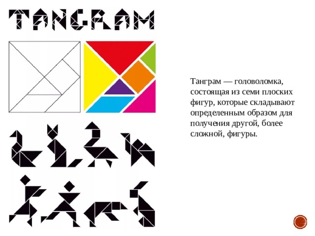 Танграм — головоломка, состоящая из семи плоских фигур, которые складывают определенным образом для получения другой, более сложной, фигуры. 