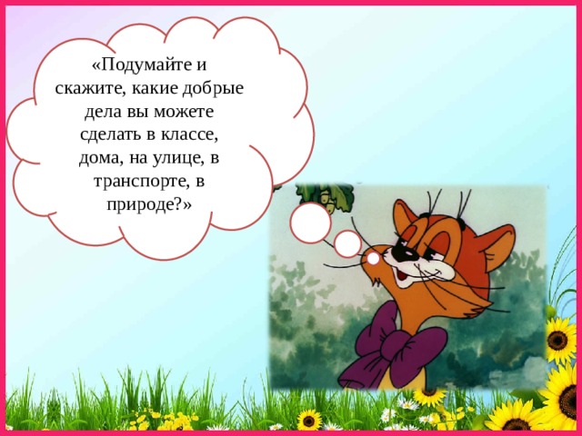 «Подумайте и скажите, какие добрые дела вы можете сделать в классе, дома, на улице, в транспорте, в природе?» 