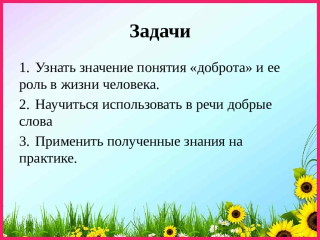 Задачи 1.  Узнать значение понятия «доброта» и ее роль в жизни человека. 2.  Научиться использовать в речи добрые слова 3.  Применить полученные знания на практике. 