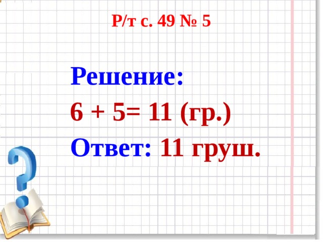 Р/т с. 49 № 5    Решение:  6 + 5= 11 (гр.)  Ответ: 11 груш.  