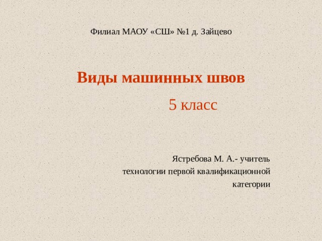 Филиал МАОУ «СШ» №1 д. Зайцево Виды машинных швов  5 класс Ястребова М. А.- учитель технологии первой квалификационной категории 