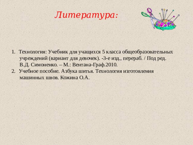  Литература:  Технология: Учебник для учащихся 5 класса общеобразовательных  учреждений (вариант для девочек). -3-е изд., перераб. / Под ред.  В.Д. Симоненко. – М.: Вентана-Граф.2010. Учебное пособие. Азбука шитья. Технология изготовления  машинных швов. Кожина О.А. 