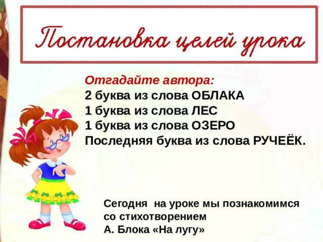 Отгадайте автора: 2 буква из слова ОБЛАКА 1 буква из слова ЛЕС 1 буква из слова ОЗЕРО Последняя буква из слова РУЧЕЁК. Cегодня на уроке мы познакомимся со стихотворением А. Блока «На лугу» 