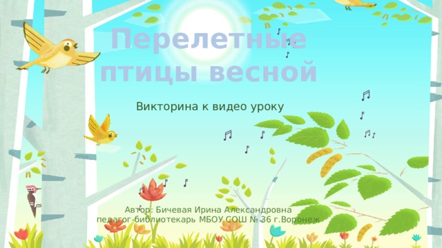 Перелетные птицы весной Викторина к видео уроку Автор: Бичевая Ирина Александровна педагог-библиотекарь МБОУ СОШ № 36 г.Воронеж 