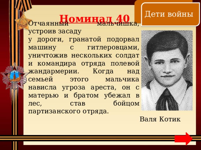    Дети войны Номинал 40 Отчаянный мальчишка, устроив засаду у дороги, гранатой подорвал машину с гитлеровцами, уничтожив нескольких солдат и командира отряда полевой жандармерии. Когда над семьей этого мальчика нависла угроза ареста, он с матерью и братом убежал в лес, став бойцом партизанского отряда. Валя Котик 