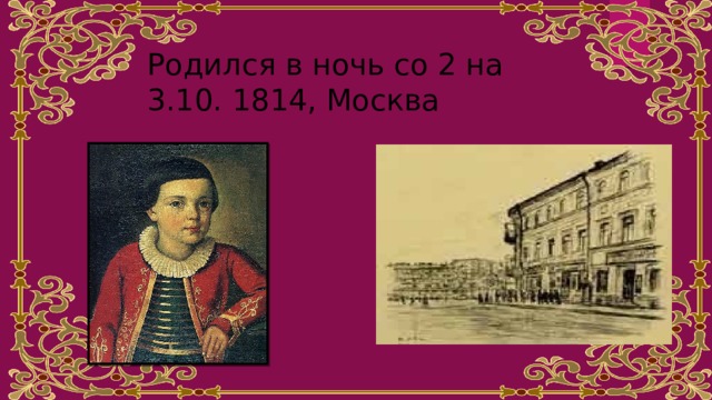 Родился в ночь со 2 на 3.10. 1814, Москва 