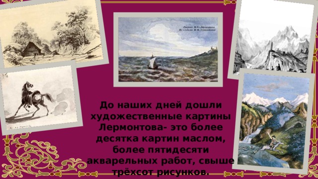 До наших дней дошли художественные картины Лермонтова- это более десятка картин маслом, более пятидесяти акварельных работ, свыше трёхсот рисунков. 
