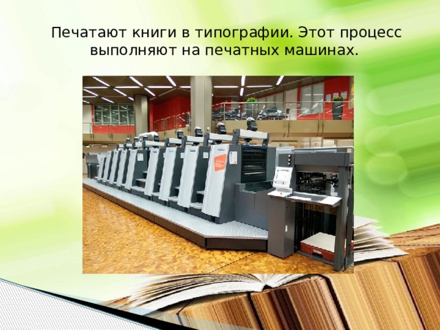 Печатают книги в типографии. Этот процесс выполняют на печатных машинах. 