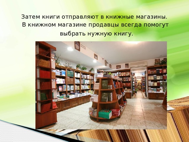 Затем книги отправляют в книжные магазины. В книжном магазине продавцы всегда помогут выбрать нужную книгу.   