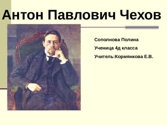 Антон Павлович Чехов Сополнова Полина Ученица 4д класса Учитель:Кормянкова Е.В. 