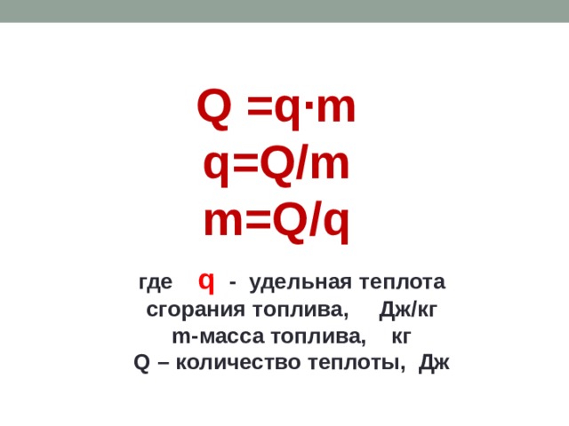 Q =q∙m q=Q/m m=Q/q где q - удельная теплота сгорания топлива, Дж/кг m-масса топлива, кг Q – количество теплоты, Дж 