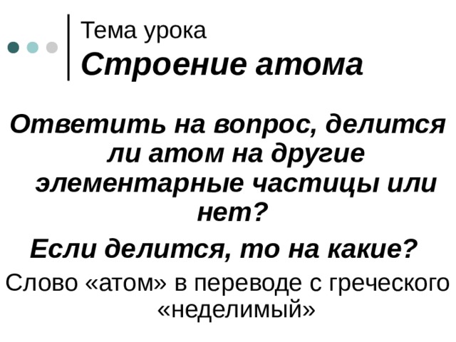 Тема урока  Строение атома  Ответить на вопрос, делится ли атом на другие элементарные частицы или нет? Если делится, то на какие? Слово «атом» в переводе с греческого «неделимый» 