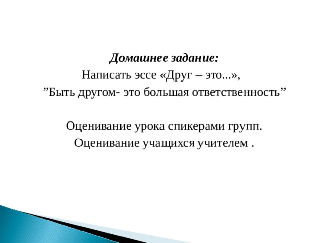 Домашнее задание: Написать эссе «Друг – это...», ” Быть другом- это большая ответственность” Оценивание урока спикерами групп. Оценивание учащихся учителем .    