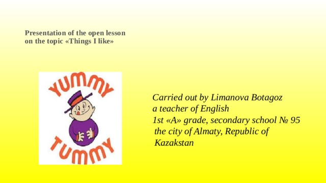   Presentation of the open lesson  on the topic «Things I like»    Carried out by Limanova Botagoz  a teacher of English  1st «А» grade, secondary school № 95 the city of Almaty, Republic of Kazakstan  