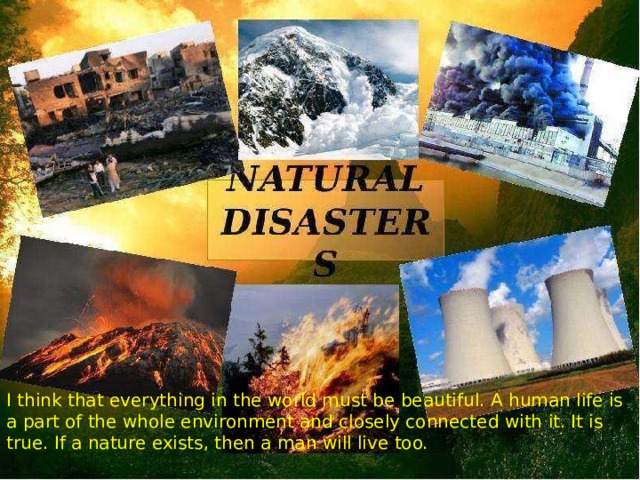 I think that everything in the world must be beautiful. A human life is a part of the whole environment and closely connected with it. It is true. If a nature exists, then a man will live too.  