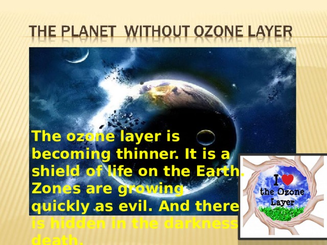 The ozone layer is becoming thinner. It is a shield of life on the Earth. Zones are growing quickly as evil. And there is hidden in the darkness death.  