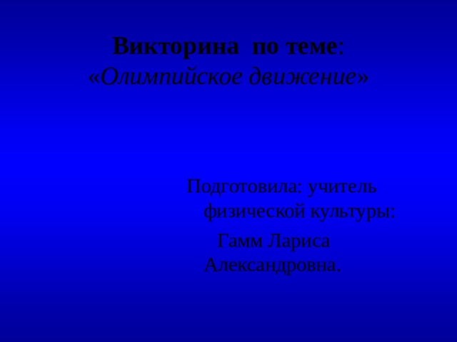 Викторина по теме : « Олимпийское движение » Подготовила: учитель физической культуры:  Гамм Лариса Александровна. 